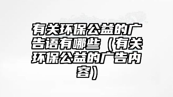 有關(guān)環(huán)保公益的廣告語(yǔ)有哪些（有關(guān)環(huán)保公益的廣告內(nèi)容）