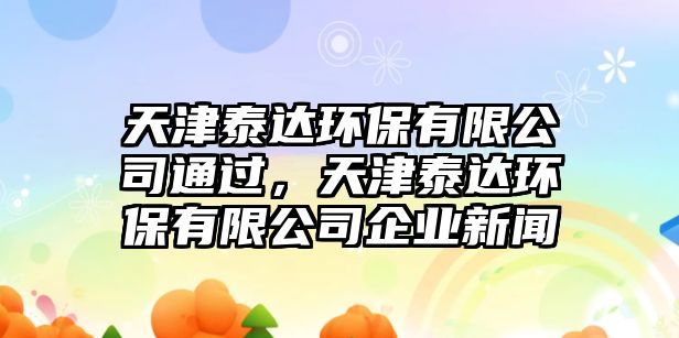 天津泰達環(huán)保有限公司通過，天津泰達環(huán)保有限公司企業(yè)新聞