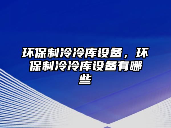 環(huán)保制冷冷庫設備，環(huán)保制冷冷庫設備有哪些