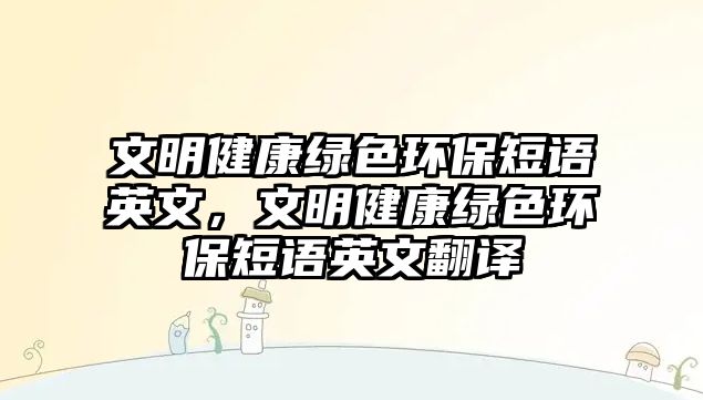 文明健康綠色環(huán)保短語(yǔ)英文，文明健康綠色環(huán)保短語(yǔ)英文翻譯