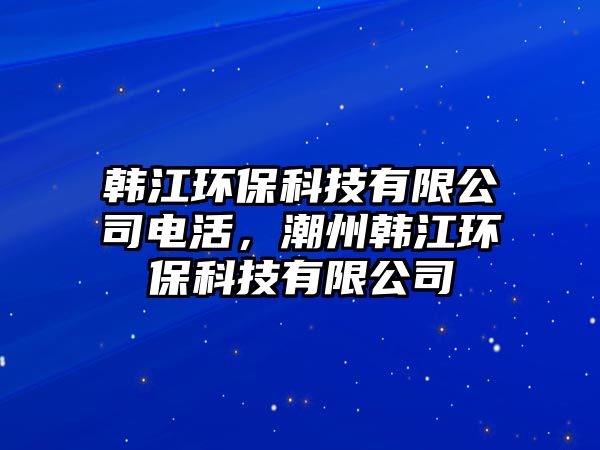 韓江環(huán)保科技有限公司電活，潮州韓江環(huán)?？萍加邢薰? class=