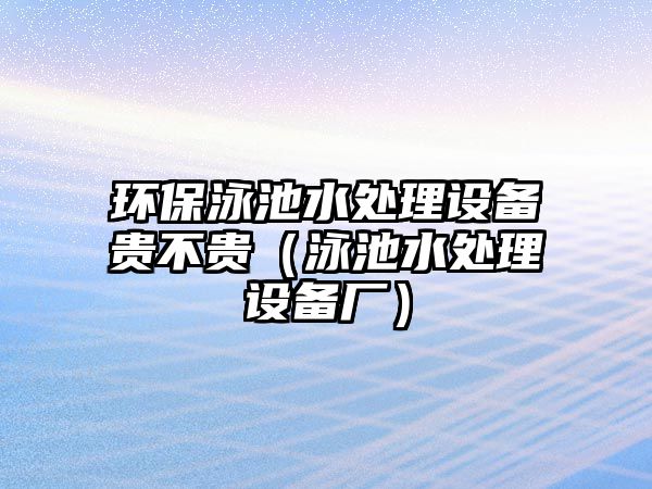 環(huán)保泳池水處理設(shè)備貴不貴（泳池水處理設(shè)備廠）