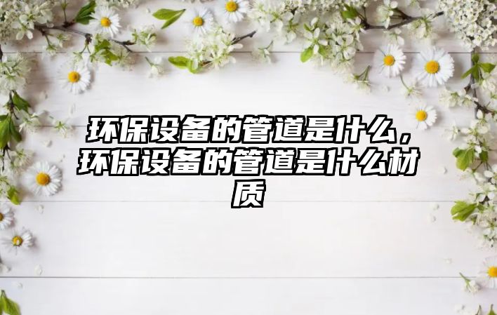 環(huán)保設(shè)備的管道是什么，環(huán)保設(shè)備的管道是什么材質(zhì)