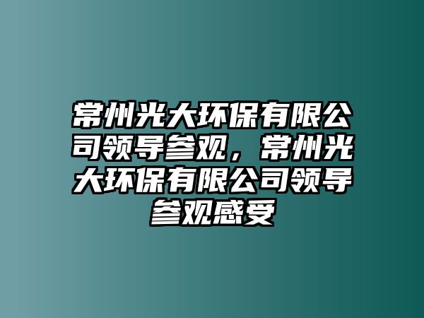 常州光大環(huán)保有限公司領(lǐng)導參觀，常州光大環(huán)保有限公司領(lǐng)導參觀感受