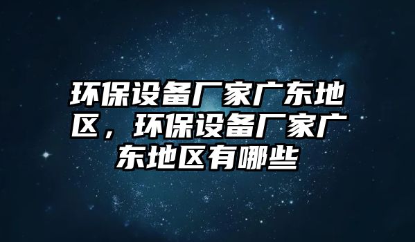 環(huán)保設(shè)備廠家廣東地區(qū)，環(huán)保設(shè)備廠家廣東地區(qū)有哪些