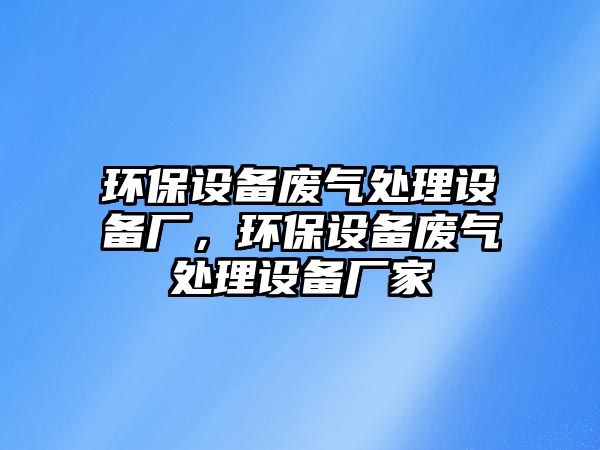 環(huán)保設備廢氣處理設備廠，環(huán)保設備廢氣處理設備廠家