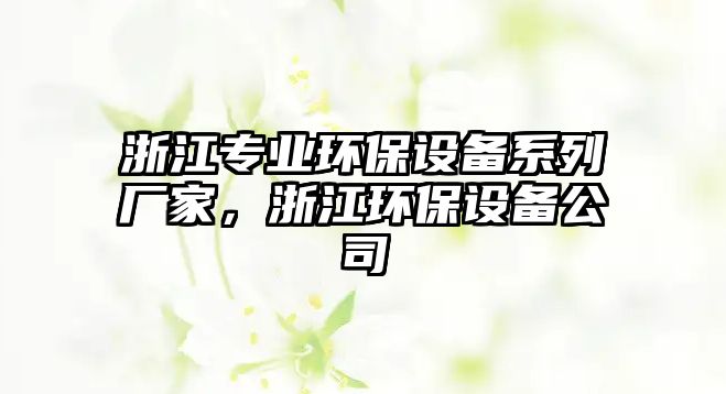 浙江專業(yè)環(huán)保設(shè)備系列廠家，浙江環(huán)保設(shè)備公司