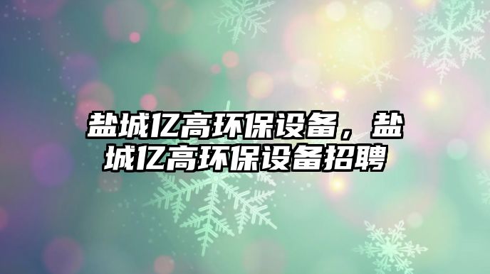 鹽城億高環(huán)保設備，鹽城億高環(huán)保設備招聘