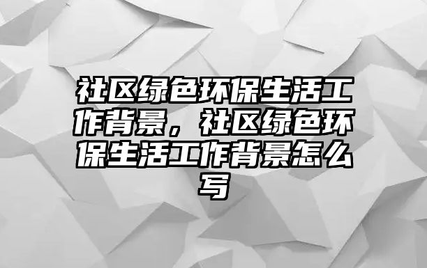 社區(qū)綠色環(huán)保生活工作背景，社區(qū)綠色環(huán)保生活工作背景怎么寫