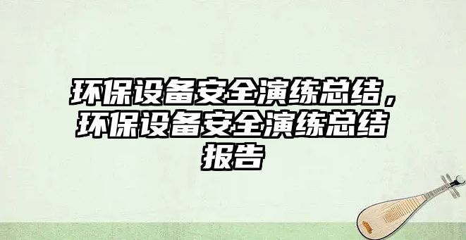 環(huán)保設(shè)備安全演練總結(jié)，環(huán)保設(shè)備安全演練總結(jié)報(bào)告