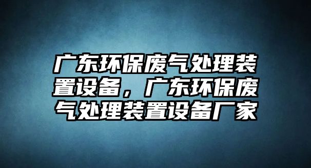 廣東環(huán)保廢氣處理裝置設(shè)備，廣東環(huán)保廢氣處理裝置設(shè)備廠家