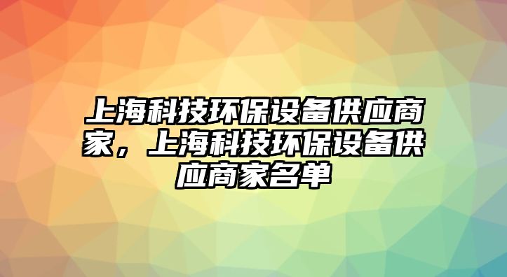 上?？萍辑h(huán)保設(shè)備供應(yīng)商家，上?？萍辑h(huán)保設(shè)備供應(yīng)商家名單