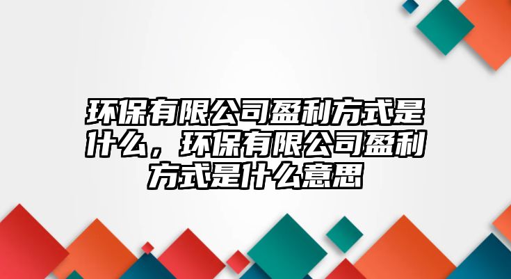 環(huán)保有限公司盈利方式是什么，環(huán)保有限公司盈利方式是什么意思