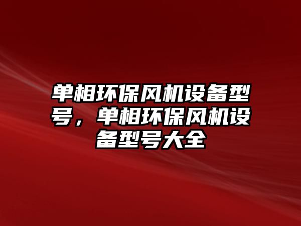 單相環(huán)保風(fēng)機設(shè)備型號，單相環(huán)保風(fēng)機設(shè)備型號大全