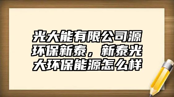 光大能有限公司源環(huán)保新泰，新泰光大環(huán)保能源怎么樣