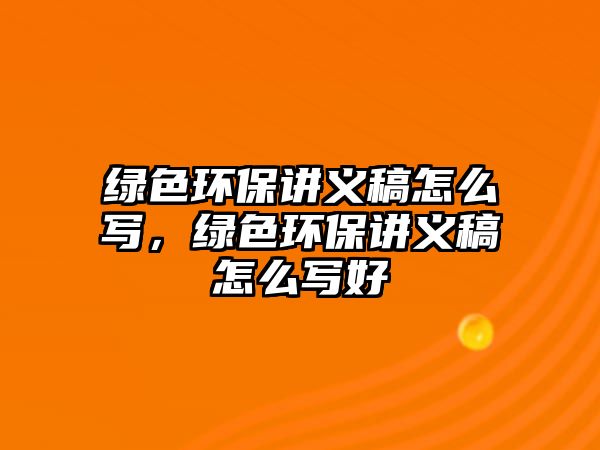 綠色環(huán)保講義稿怎么寫，綠色環(huán)保講義稿怎么寫好