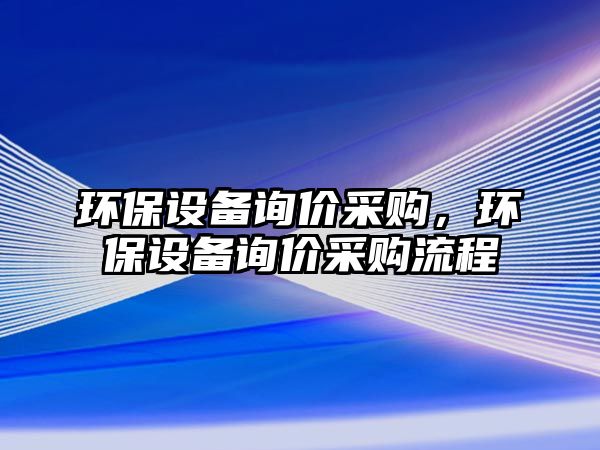 環(huán)保設備詢價采購，環(huán)保設備詢價采購流程