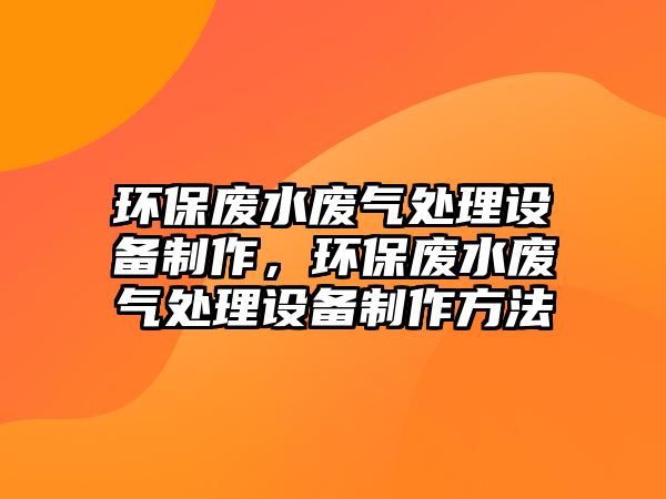 環(huán)保廢水廢氣處理設(shè)備制作，環(huán)保廢水廢氣處理設(shè)備制作方法