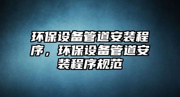 環(huán)保設(shè)備管道安裝程序，環(huán)保設(shè)備管道安裝程序規(guī)范