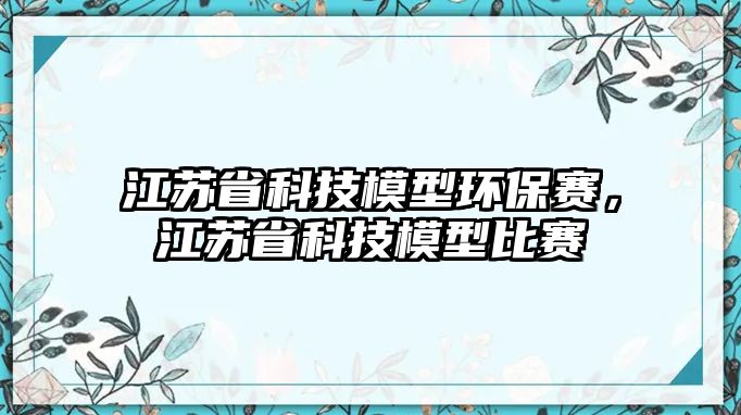 江蘇省科技模型環(huán)保賽，江蘇省科技模型比賽