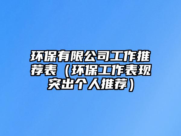 環(huán)保有限公司工作推薦表（環(huán)保工作表現(xiàn)突出個(gè)人推薦）