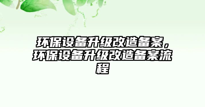 環(huán)保設(shè)備升級(jí)改造備案，環(huán)保設(shè)備升級(jí)改造備案流程