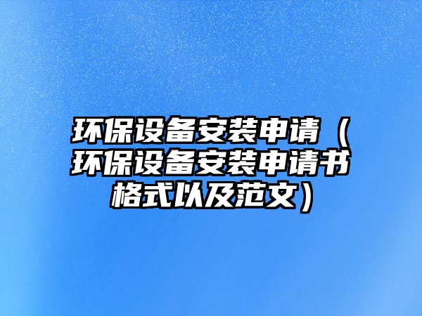 環(huán)保設(shè)備安裝申請(qǐng)（環(huán)保設(shè)備安裝申請(qǐng)書(shū)格式以及范文）