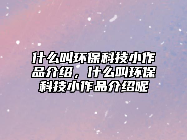 什么叫環(huán)保科技小作品介紹，什么叫環(huán)保科技小作品介紹呢