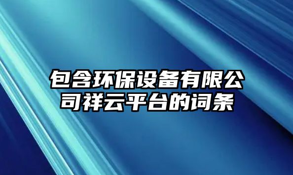 包含環(huán)保設(shè)備有限公司祥云平臺的詞條