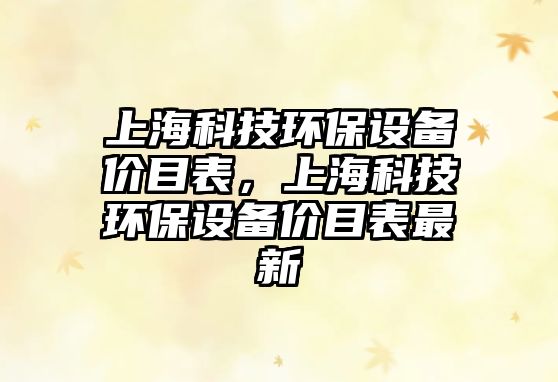 上?？萍辑h(huán)保設(shè)備價(jià)目表，上海科技環(huán)保設(shè)備價(jià)目表最新