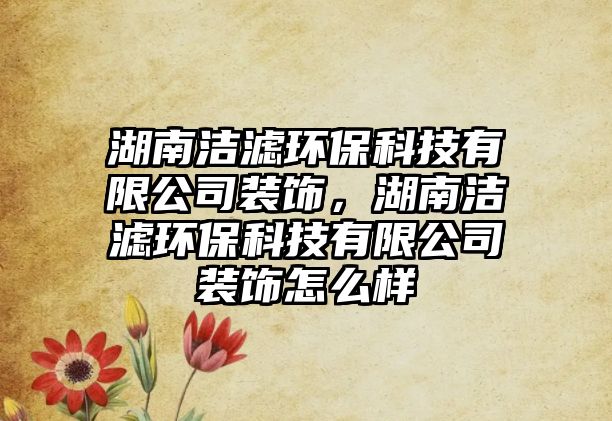 湖南潔濾環(huán)?？萍加邢薰狙b飾，湖南潔濾環(huán)?？萍加邢薰狙b飾怎么樣