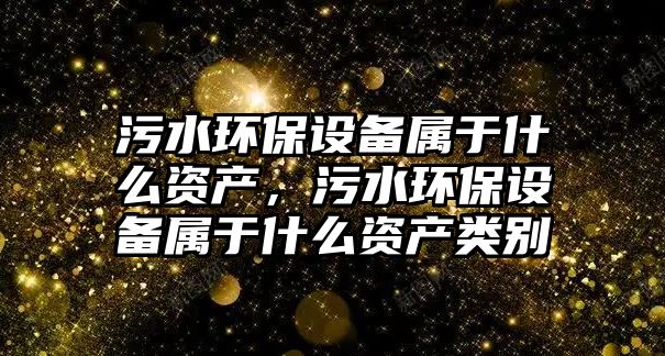 污水環(huán)保設備屬于什么資產，污水環(huán)保設備屬于什么資產類別