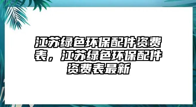 江蘇綠色環(huán)保配件資費(fèi)表，江蘇綠色環(huán)保配件資費(fèi)表最新