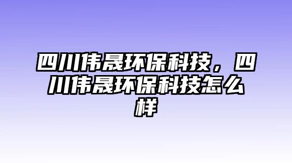 四川偉晟環(huán)保科技，四川偉晟環(huán)保科技怎么樣