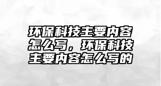 環(huán)?？萍贾饕獌?nèi)容怎么寫，環(huán)保科技主要內(nèi)容怎么寫的