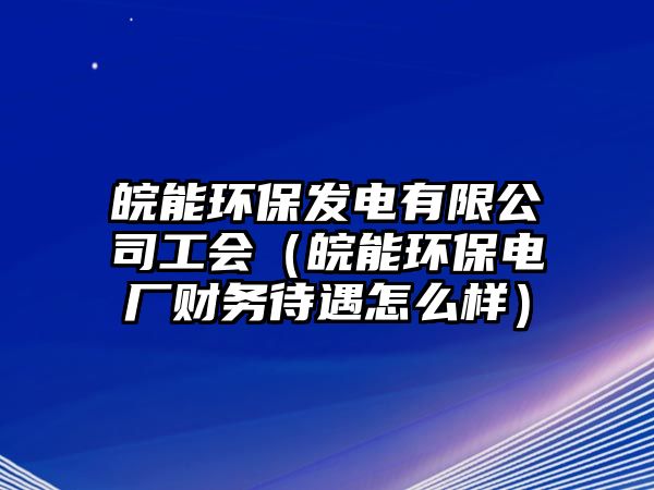 皖能環(huán)保發(fā)電有限公司工會（皖能環(huán)保電廠財務待遇怎么樣）