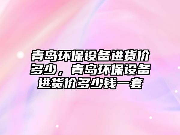 青島環(huán)保設備進貨價多少，青島環(huán)保設備進貨價多少錢一套