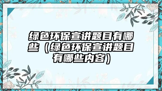 綠色環(huán)保宣講題目有哪些（綠色環(huán)保宣講題目有哪些內容）