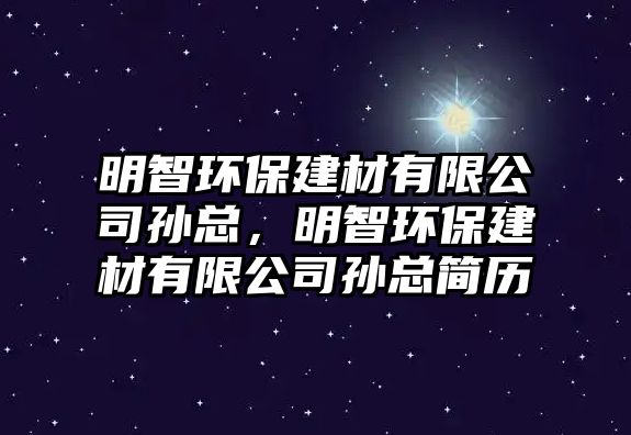 明智環(huán)保建材有限公司孫總，明智環(huán)保建材有限公司孫總簡歷