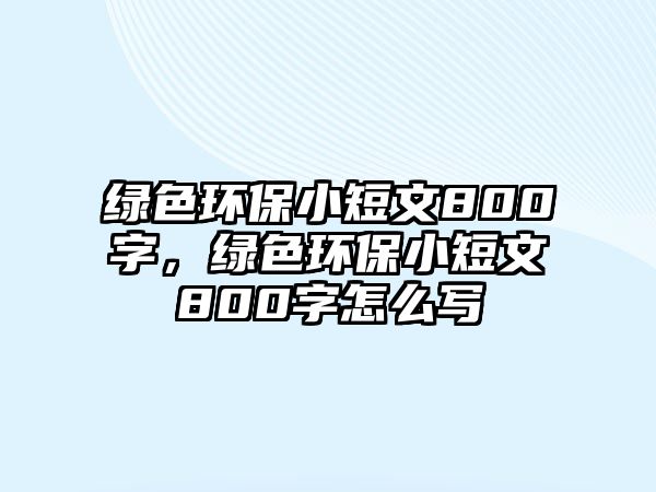 綠色環(huán)保小短文800字，綠色環(huán)保小短文800字怎么寫