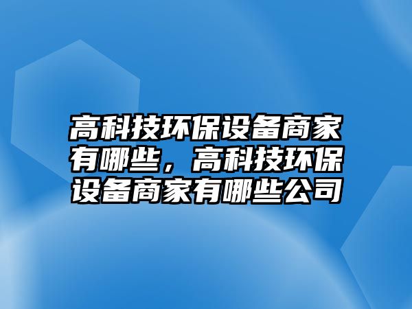 高科技環(huán)保設(shè)備商家有哪些，高科技環(huán)保設(shè)備商家有哪些公司