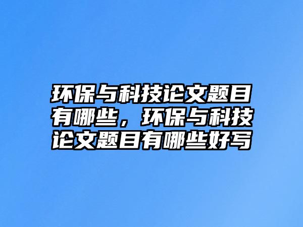 環(huán)保與科技論文題目有哪些，環(huán)保與科技論文題目有哪些好寫