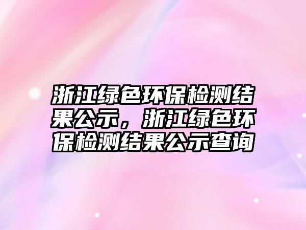 浙江綠色環(huán)保檢測(cè)結(jié)果公示，浙江綠色環(huán)保檢測(cè)結(jié)果公示查詢(xún)