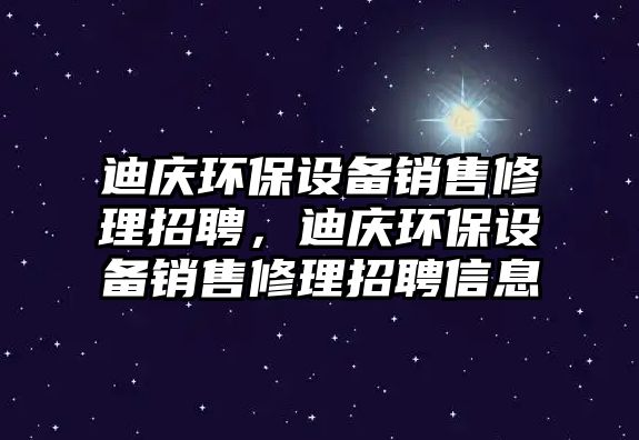 迪慶環(huán)保設備銷售修理招聘，迪慶環(huán)保設備銷售修理招聘信息