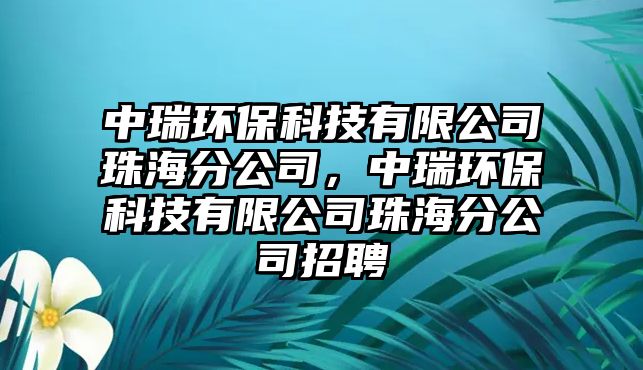 中瑞環(huán)保科技有限公司珠海分公司，中瑞環(huán)?？萍加邢薰局楹７止菊衅? class=