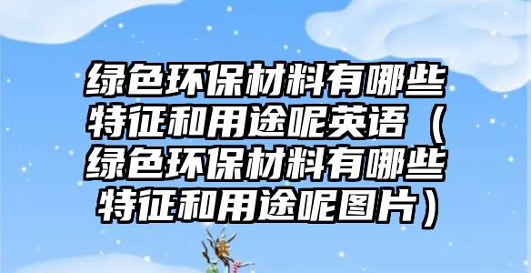 綠色環(huán)保材料有哪些特征和用途呢英語（綠色環(huán)保材料有哪些特征和用途呢圖片）