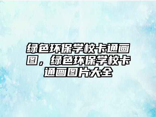 綠色環(huán)保學(xué)?？ㄍó?huà)圖，綠色環(huán)保學(xué)?？ㄍó?huà)圖片大全