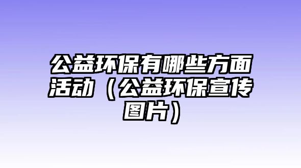 公益環(huán)保有哪些方面活動（公益環(huán)保宣傳圖片）