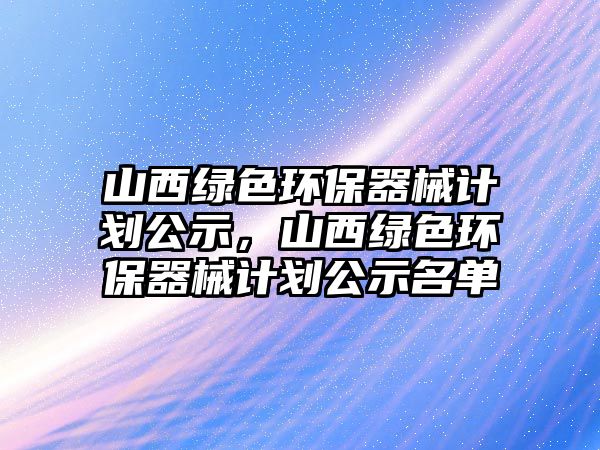 山西綠色環(huán)保器械計劃公示，山西綠色環(huán)保器械計劃公示名單