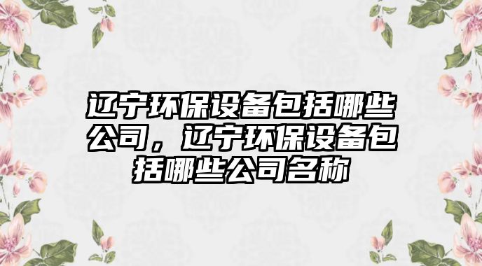 遼寧環(huán)保設備包括哪些公司，遼寧環(huán)保設備包括哪些公司名稱